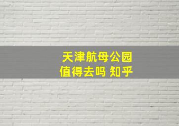 天津航母公园值得去吗 知乎